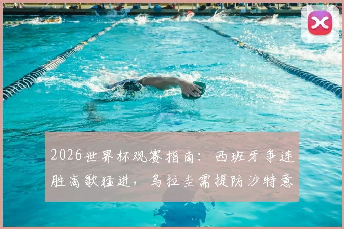 2026世界杯观赛指南：西班牙争连胜高歌猛进，乌拉圭需提防沙特意外爆冷