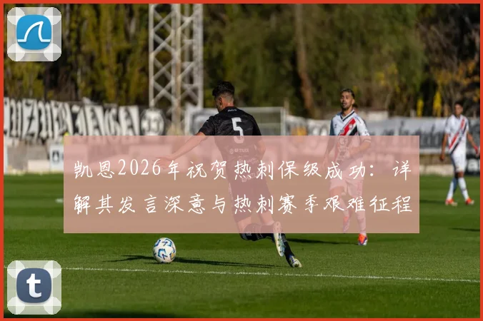 凯恩2026年祝贺热刺保级成功:详解其发言深意与热刺赛季艰难征程