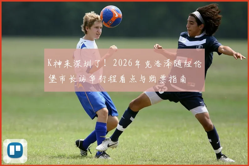 K神来深圳了!2026年克洛泽随纽伦堡市长访华行程看点与购票指南