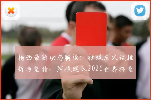 梅西最新动态解读:社媒发文谈挫折与坚持,阿根廷队2026世界杯重返四强之路分析