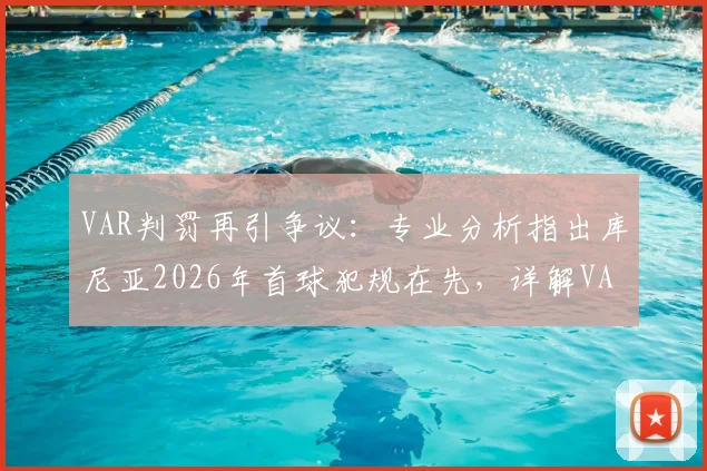 VAR判罚再引争议：专业分析指出库尼亚2026年首球犯规在先，详解VAR介入规则与常见误区