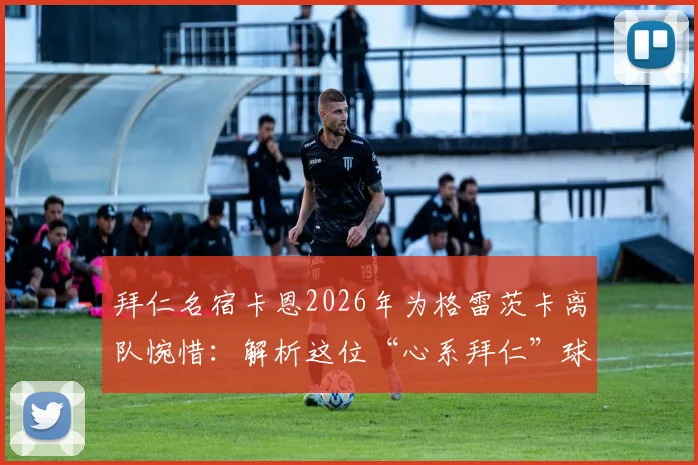 拜仁名宿卡恩2026年为格雷茨卡离队惋惜:解析这位“心系拜仁”球员的转会原因与球迷反应