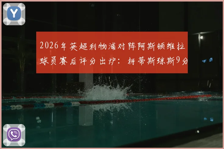 2026年英超利物浦对阵阿斯顿维拉球员赛后评分出炉:柯蒂斯琼斯9分最高,范戴克8分稳固,萨拉赫7分引发讨论