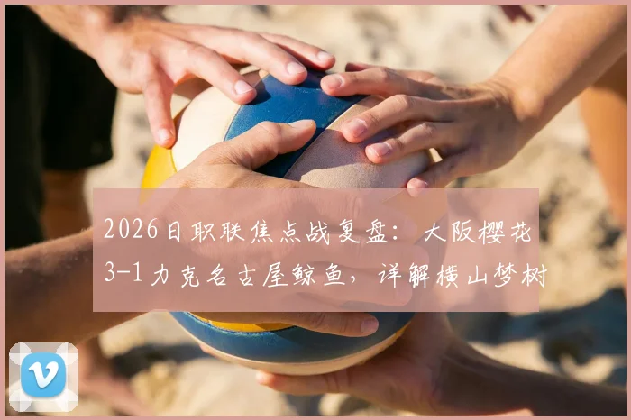 2026日职联焦点战复盘：大阪樱花3-1力克名古屋鲸鱼，详解横山梦树梅开二度背后的战术博弈