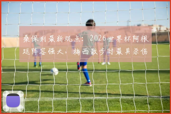 桑保利最新观点：2026世界杯阿根廷阵容强大，梅西散步时最具杀伤力