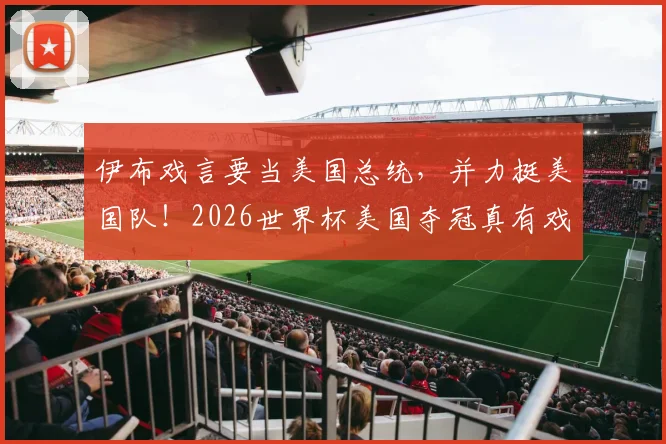 伊布戏言要当美国总统，并力挺美国队！2026世界杯美国夺冠真有戏？深度分析其言论背后