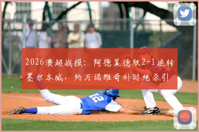 2026澳超战报：阿德莱德联2-1逆转墨尔本城，约万诺维奇补时绝杀引爆全场，附全场技术统计与比赛解析