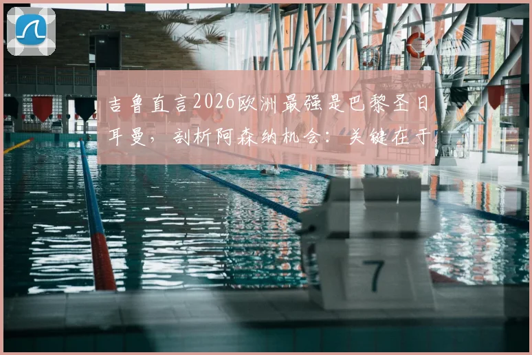 吉鲁直言2026欧洲最强是巴黎圣日耳曼,剖析阿森纳机会:关键在于场面是否开放