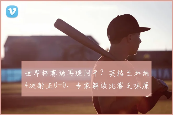 世界杯赛场再现闷平?英格兰加纳4次射正0-0,专家解读比赛乏味原因