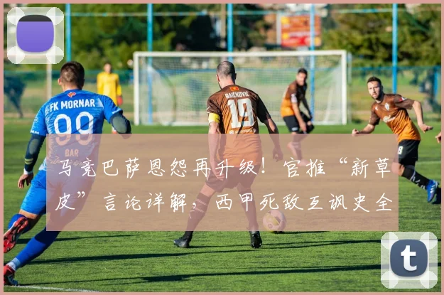 马竞巴萨恩怨再升级！官推“新草皮”言论详解，西甲死敌互讽史全回顾