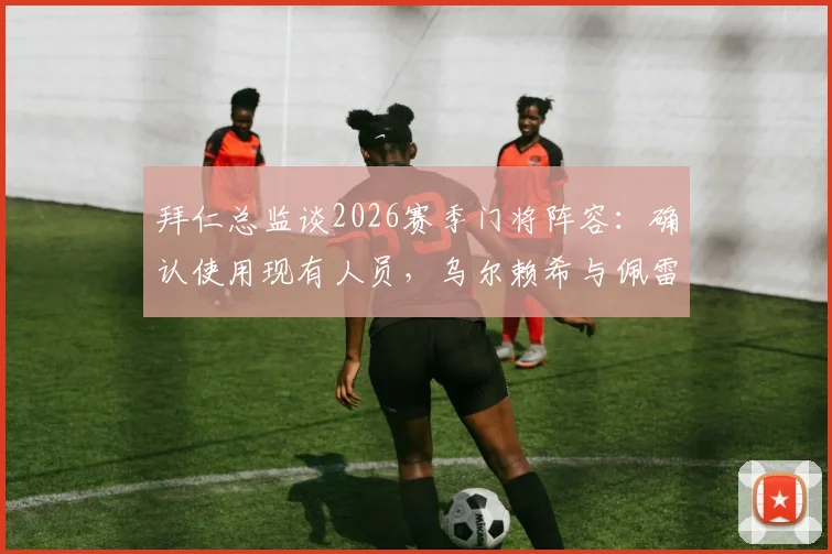 拜仁总监谈2026赛季门将阵容：确认使用现有人员，乌尔赖希与佩雷茨，努贝尔不回归最新消息解读