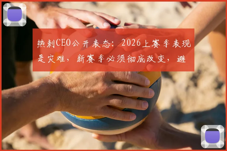 热刺CEO公开表态:2026上赛季表现是灾难,新赛季必须彻底改变,避免重蹈覆辙