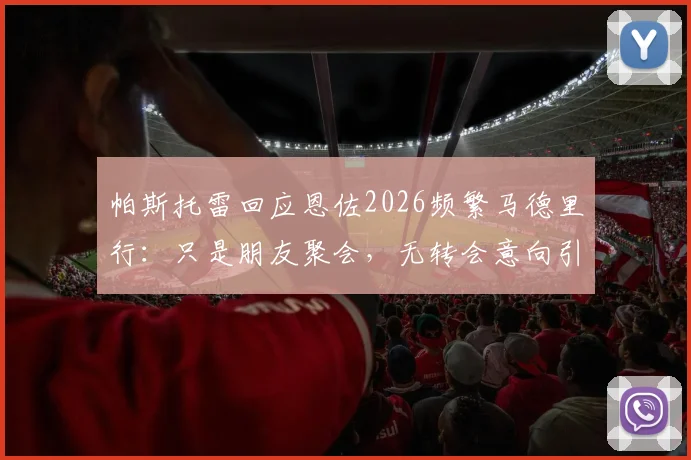 帕斯托雷回应恩佐2026频繁马德里行：只是朋友聚会，无转会意向引发球迷热议
