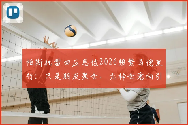 帕斯托雷回应恩佐2026频繁马德里行：只是朋友聚会，无转会意向引发球迷热议