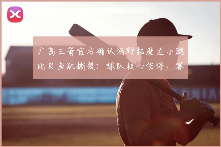 广岛三箭官方确认浅野拓磨左小腿比目鱼肌撕裂:球队核心伤停,赛季前景如何?