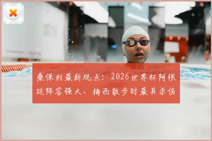 桑保利最新观点:2026世界杯阿根廷阵容强大,梅西散步时最具杀伤力