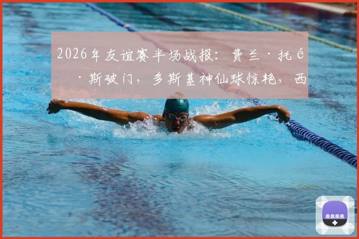 2026年友谊赛半场战报:费兰·托雷斯破门,多斯基神仙球惊艳,西班牙1-1暂平伊拉克