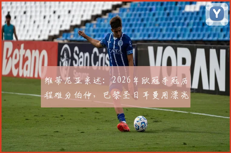 维蒂尼亚亲述：2026年欧冠夺冠历程难分伯仲，巴黎圣日耳曼用漂亮足球赢得胜利