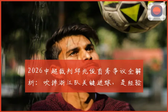 2026中超裁判邱兆俊首秀争议全解析:吹掉浙江队关键进球,是经验不足还是规则使然?附赛事焦点解读