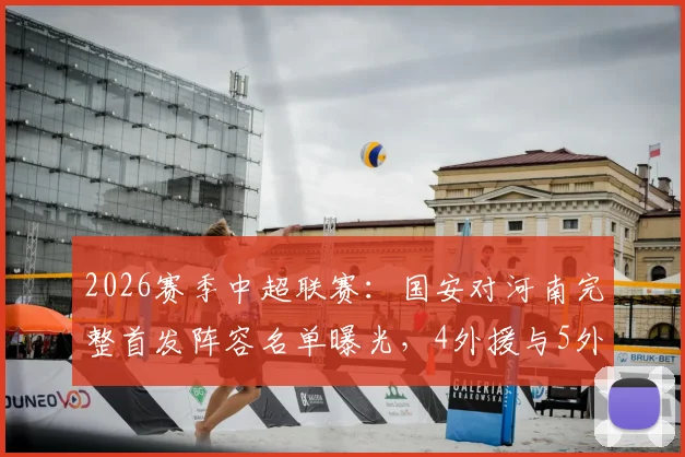 2026赛季中超联赛：国安对河南完整首发阵容名单曝光，4外援与5外援战术解析及张玉宁王上源看点