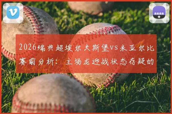 2026瑞典超埃尔夫斯堡vs米亚尔比赛前分析:主场龙迎战状态存疑的客队,历史交锋与近期状态深度解读
