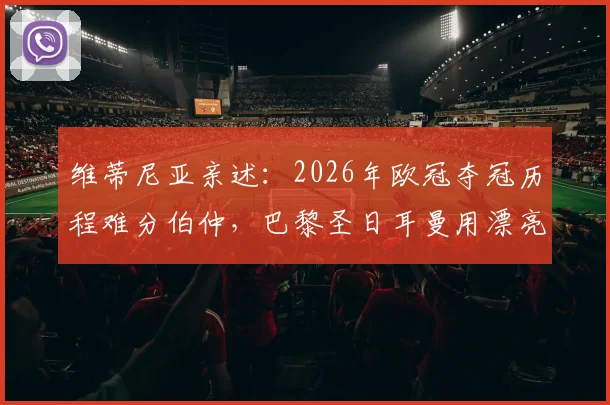 维蒂尼亚亲述:2026年欧冠夺冠历程难分伯仲,巴黎圣日耳曼用漂亮足球赢得胜利
