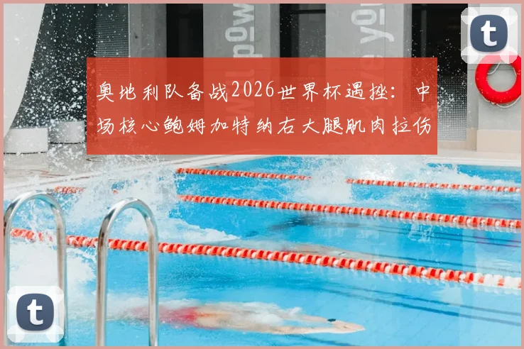 奥地利队备战2026世界杯遇挫:中场核心鲍姆加特纳右大腿肌肉拉伤确认,解析伤情对球队战术影响及球员技术特点