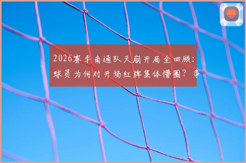 2026赛季南通队天崩开局全回顾：球员为何对开场红牌集体懵圈？争议焦点与深层原因解析