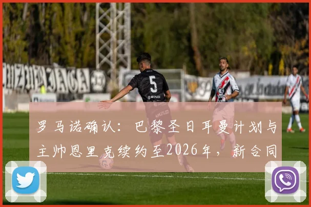 罗马诺确认:巴黎圣日耳曼计划与主帅恩里克续约至2026年,新合同细节即将敲定