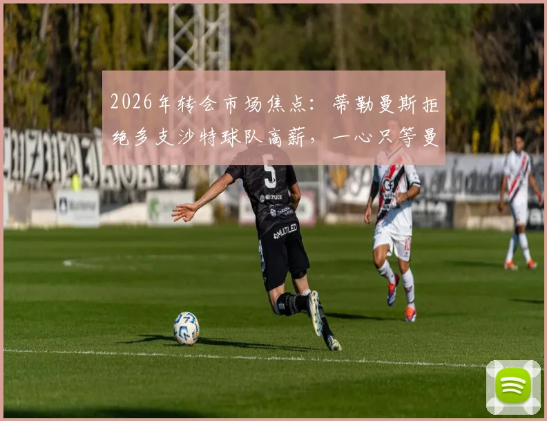 2026年转会市场焦点:蒂勒曼斯拒绝多支沙特球队高薪,一心只等曼联召唤,背后原因深度剖析