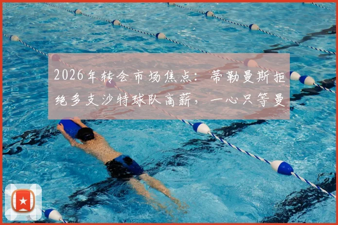2026年转会市场焦点：蒂勒曼斯拒绝多支沙特球队高薪，一心只等曼联召唤，背后原因深度剖析