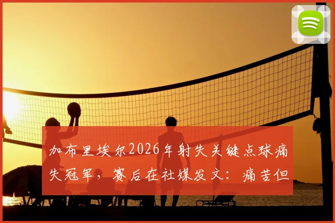 加布里埃尔2026年射失关键点球痛失冠军,赛后在社媒发文:痛苦但为全队感到骄傲