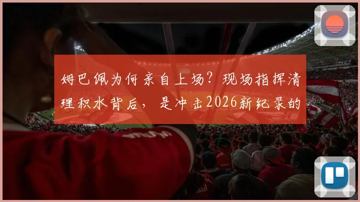 姆巴佩为何亲自上场？现场指挥清理积水背后，是冲击2026新纪录的急切与队长的担当