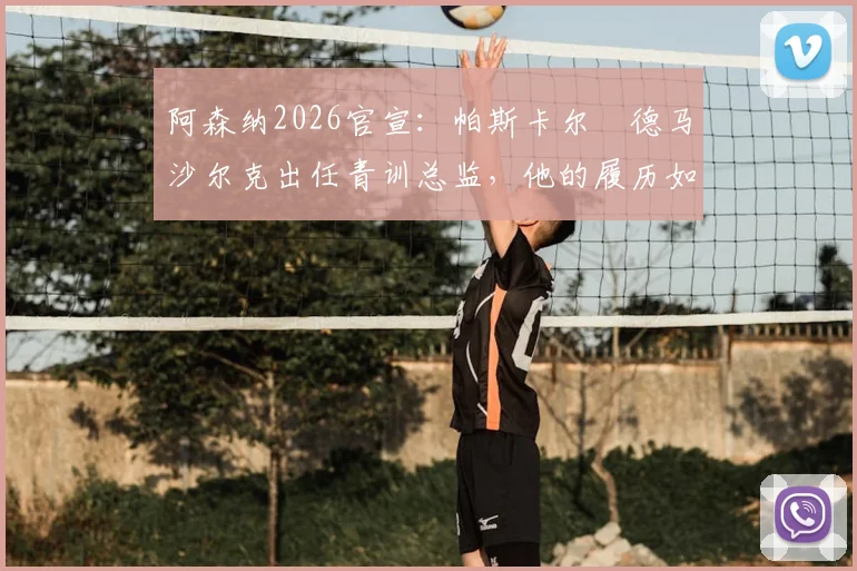 阿森纳2026官宣:帕斯卡尔・德马沙尔克出任青训总监,他的履历如何?对枪手未来青训体系有何影响?